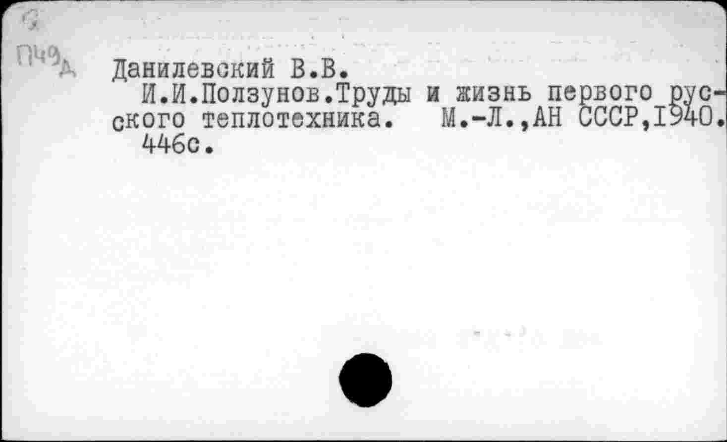 ﻿■
■ А Данилевский В.В.
И.И.Ползунов.Труды и жизнь первого рус ского теплотехника. М.-Л.,АН СССР,1940 446с.